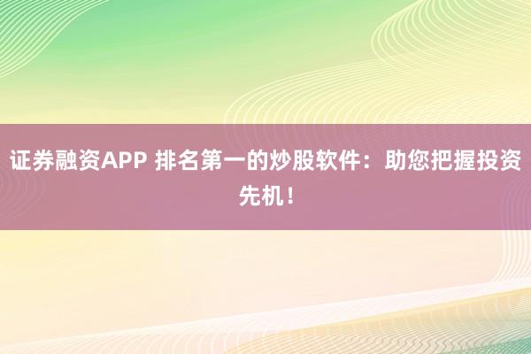 证券融资APP 排名第一的炒股软件：助您把握投资先机！