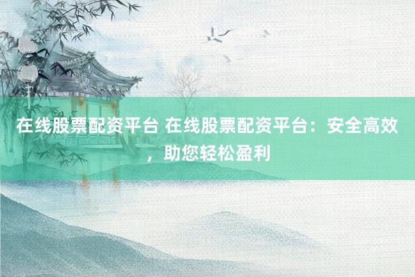 在线股票配资平台 在线股票配资平台：安全高效，助您轻松盈利