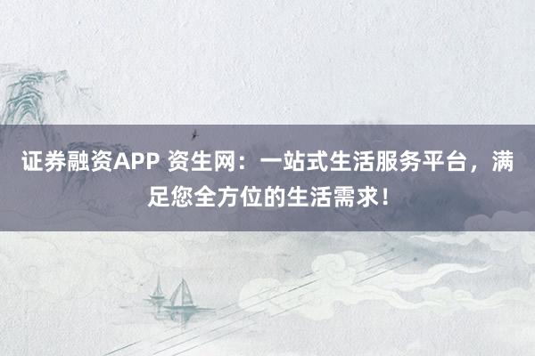 证券融资APP 资生网：一站式生活服务平台，满足您全方位的生活需求！
