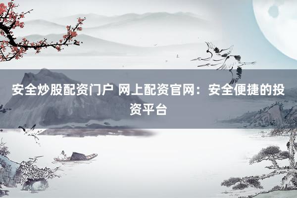 安全炒股配资门户 网上配资官网：安全便捷的投资平台