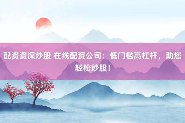 配资资深炒股 在线配资公司：低门槛高杠杆，助您轻松炒股！