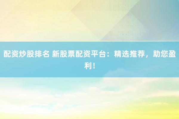 配资炒股排名 新股票配资平台：精选推荐，助您盈利！