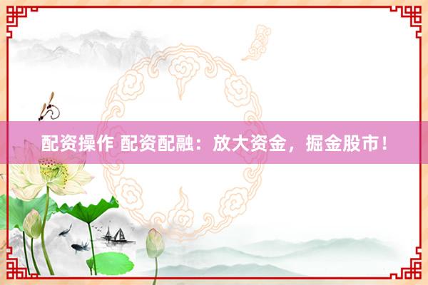 配资操作 配资配融：放大资金，掘金股市！