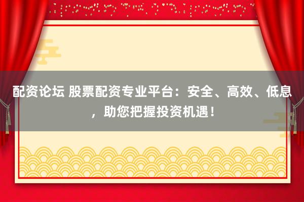 配资论坛 股票配资专业平台：安全、高效、低息，助您把握投资机遇！
