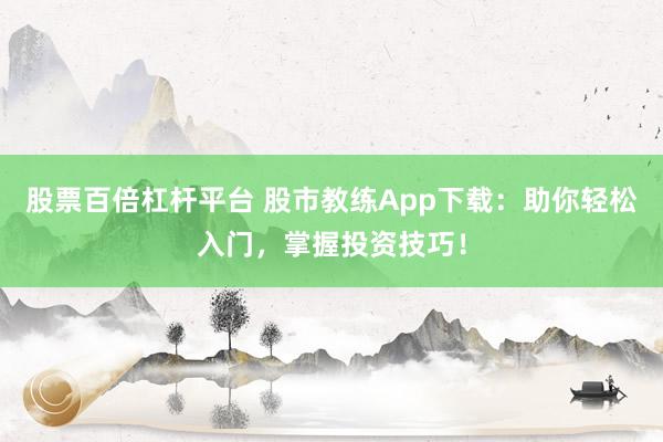 股票百倍杠杆平台 股市教练App下载：助你轻松入门，掌握投资技巧！