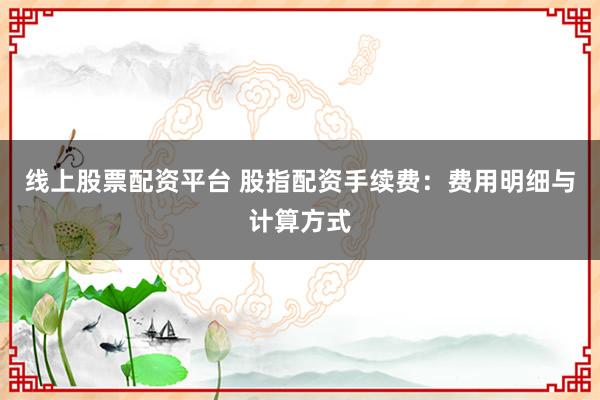 线上股票配资平台 股指配资手续费：费用明细与计算方式