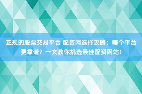 正规的股票交易平台 配资网选择攻略：哪个平台更靠谱？一文教你挑选最佳配资网站！