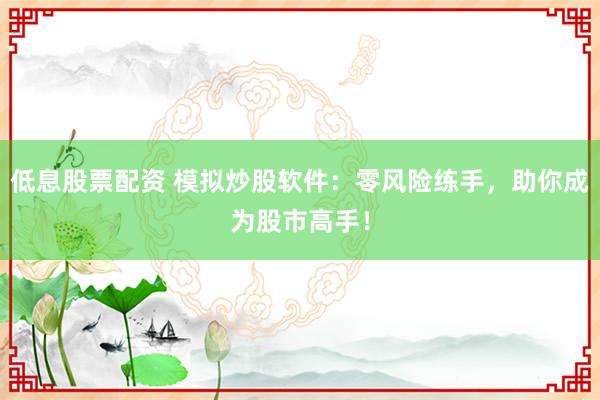 低息股票配资 模拟炒股软件：零风险练手，助你成为股市高手！