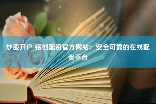 炒股开户 铭创配资官方网站：安全可靠的在线配资平台