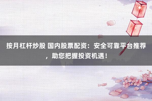 按月杠杆炒股 国内股票配资：安全可靠平台推荐，助您把握投资机遇！