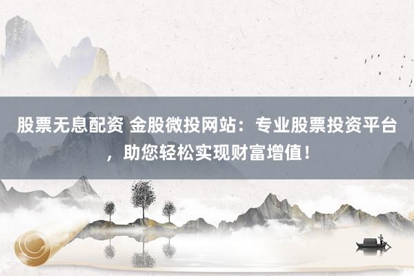 股票无息配资 金股微投网站：专业股票投资平台，助您轻松实现财富增值！