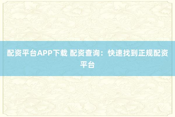 配资平台APP下载 配资查询：快速找到正规配资平台