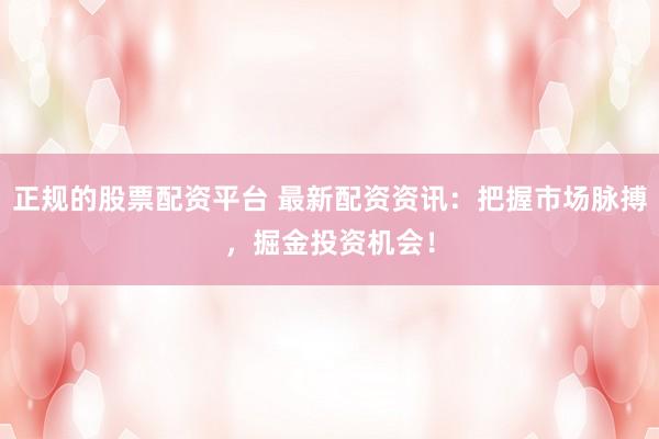 正规的股票配资平台 最新配资资讯：把握市场脉搏，掘金投资机会！