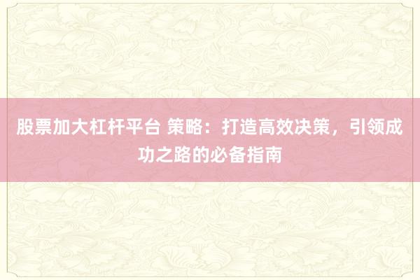 股票加大杠杆平台 策略：打造高效决策，引领成功之路的必备指南