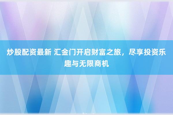 炒股配资最新 汇金门开启财富之旅，尽享投资乐趣与无限商机
