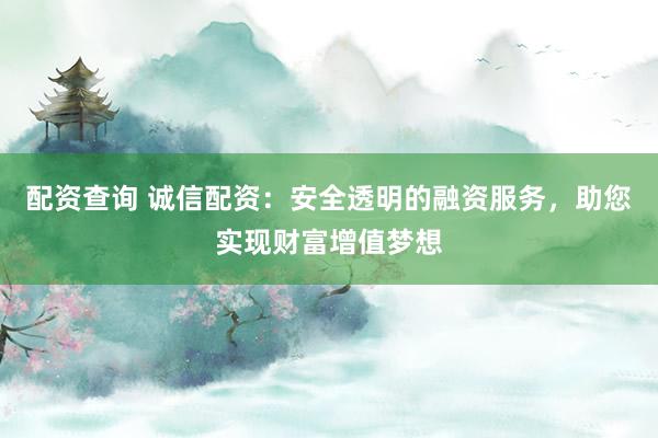 配资查询 诚信配资：安全透明的融资服务，助您实现财富增值梦想