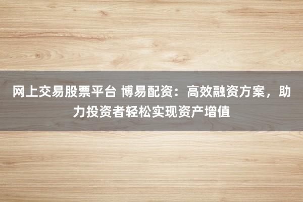 网上交易股票平台 博易配资：高效融资方案，助力投资者轻松实现资产增值