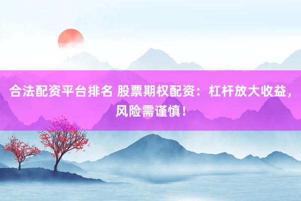 合法配资平台排名 股票期权配资：杠杆放大收益，风险需谨慎！