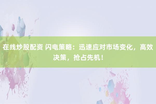 在线炒股配资 闪电策略：迅速应对市场变化，高效决策，抢占先机！