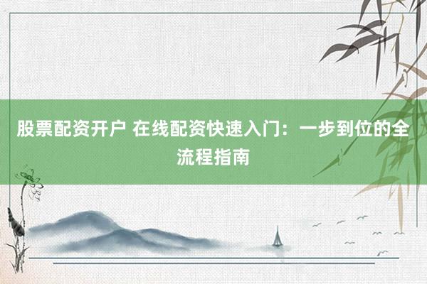 股票配资开户 在线配资快速入门：一步到位的全流程指南
