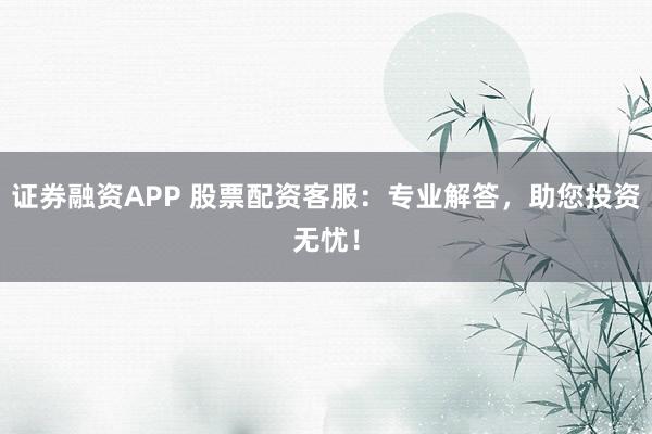 证券融资APP 股票配资客服：专业解答，助您投资无忧！