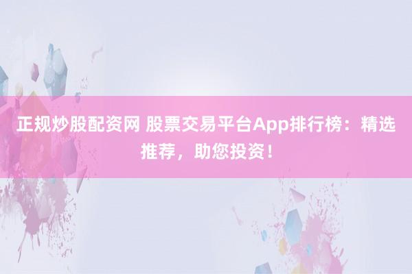 正规炒股配资网 股票交易平台App排行榜：精选推荐，助您投资！