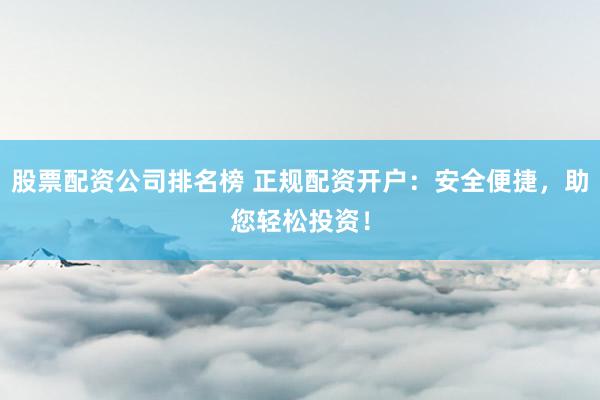 股票配资公司排名榜 正规配资开户：安全便捷，助您轻松投资！