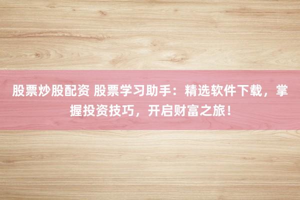 股票炒股配资 股票学习助手：精选软件下载，掌握投资技巧，开启财富之旅！