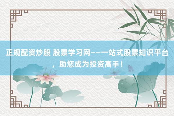 正规配资炒股 股票学习网——一站式股票知识平台，助您成为投资高手！