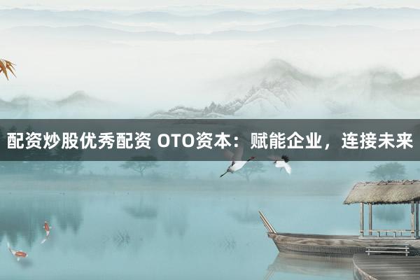 配资炒股优秀配资 OTO资本：赋能企业，连接未来
