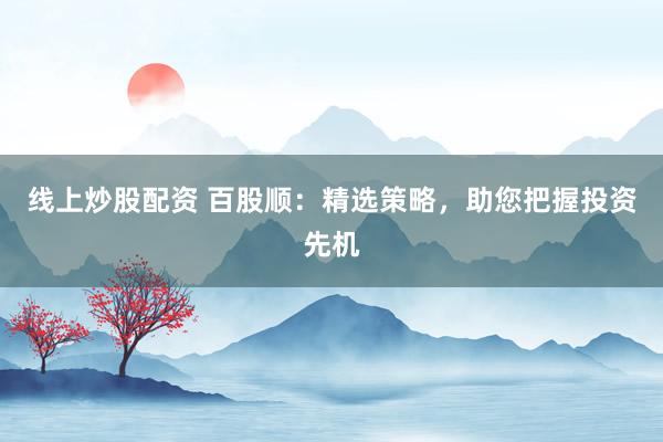 线上炒股配资 百股顺：精选策略，助您把握投资先机