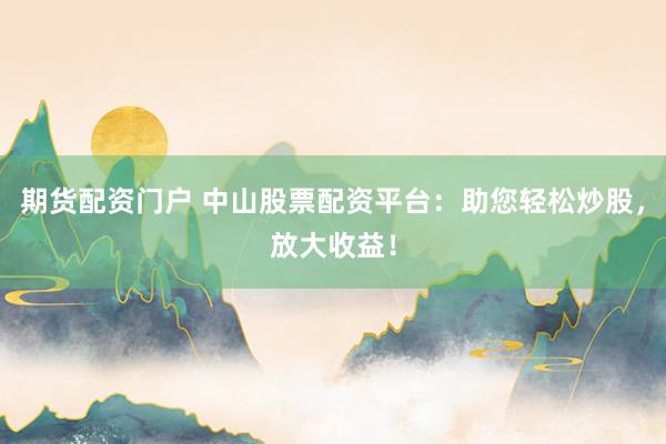 期货配资门户 中山股票配资平台：助您轻松炒股，放大收益！