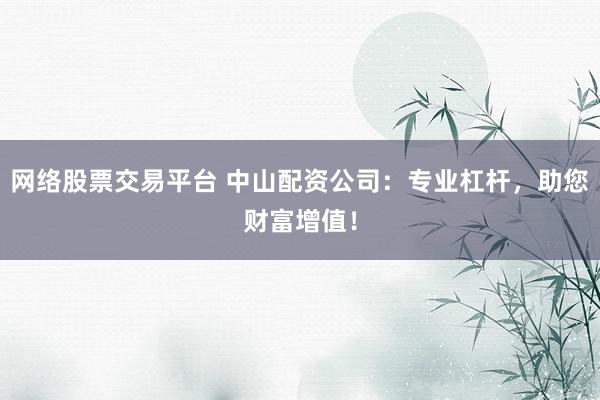 网络股票交易平台 中山配资公司：专业杠杆，助您财富增值！