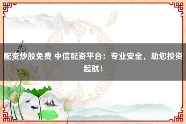 配资炒股免费 中信配资平台：专业安全，助您投资起航！