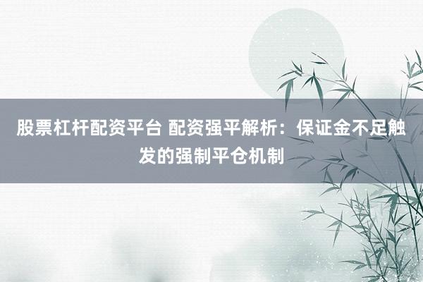 股票杠杆配资平台 配资强平解析：保证金不足触发的强制平仓机制
