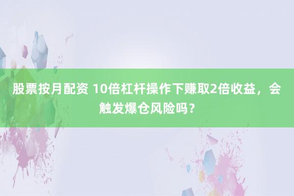 股票按月配资 10倍杠杆操作下赚取2倍收益，会触发爆仓风险吗？