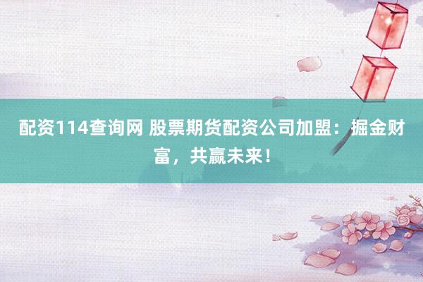 配资114查询网 股票期货配资公司加盟：掘金财富，共赢未来！