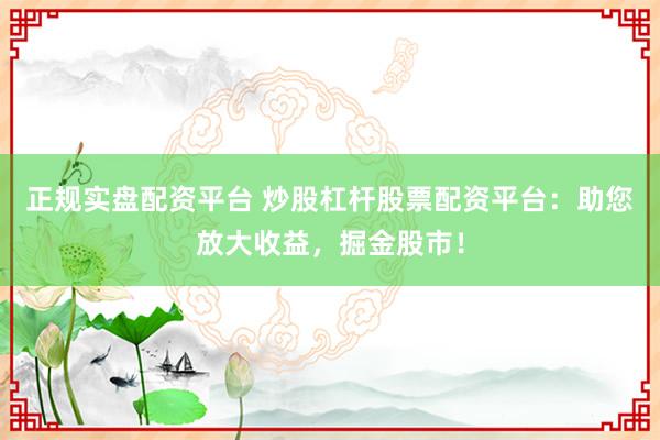 正规实盘配资平台 炒股杠杆股票配资平台：助您放大收益，掘金股市！