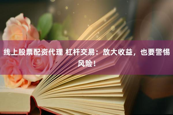 线上股票配资代理 杠杆交易：放大收益，也要警惕风险！