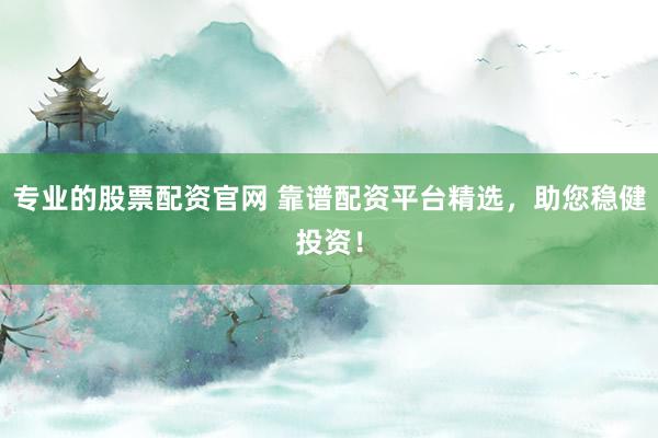 专业的股票配资官网 靠谱配资平台精选，助您稳健投资！