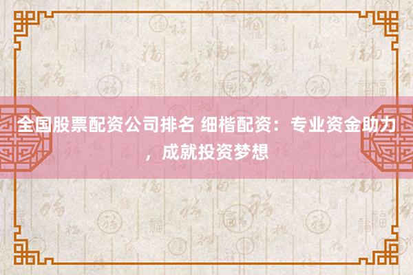 全国股票配资公司排名 细楷配资：专业资金助力，成就投资梦想