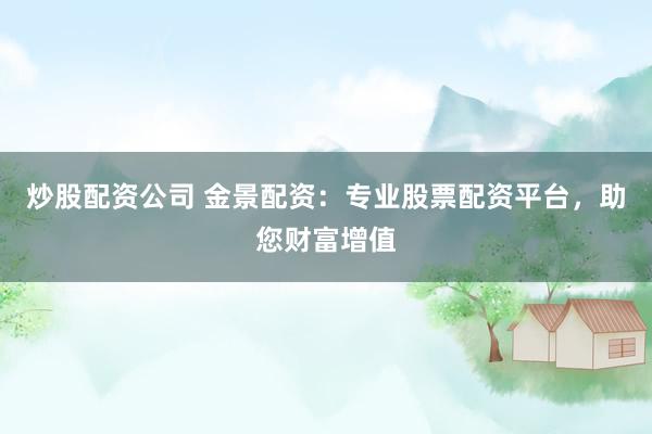 炒股配资公司 金景配资：专业股票配资平台，助您财富增值