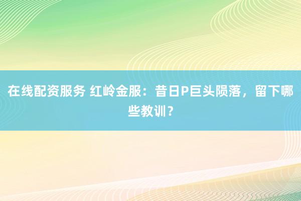 在线配资服务 红岭金服：昔日P巨头陨落，留下哪些教训？