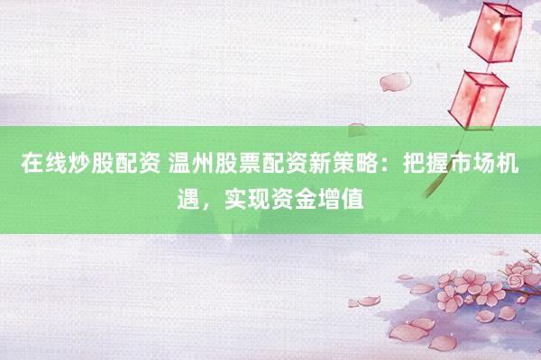 在线炒股配资 温州股票配资新策略：把握市场机遇，实现资金增值
