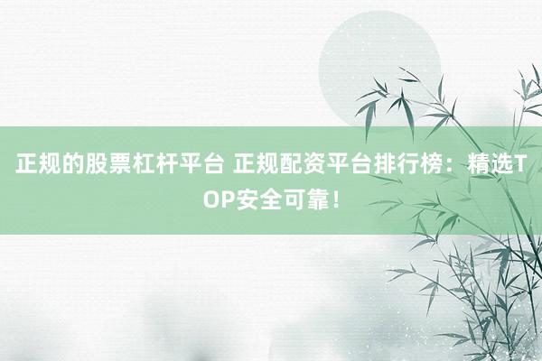 正规的股票杠杆平台 正规配资平台排行榜：精选TOP安全可靠！
