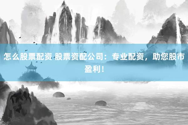 怎么股票配资 股票资配公司：专业配资，助您股市盈利！