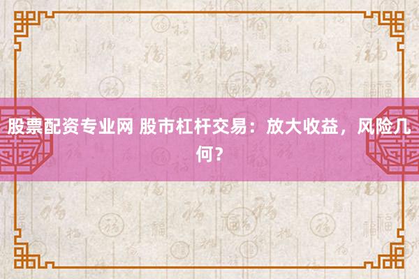 股票配资专业网 股市杠杆交易：放大收益，风险几何？