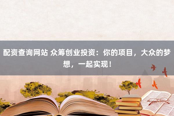 配资查询网站 众筹创业投资：你的项目，大众的梦想，一起实现！