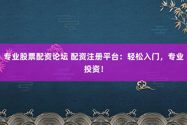专业股票配资论坛 配资注册平台：轻松入门，专业投资！