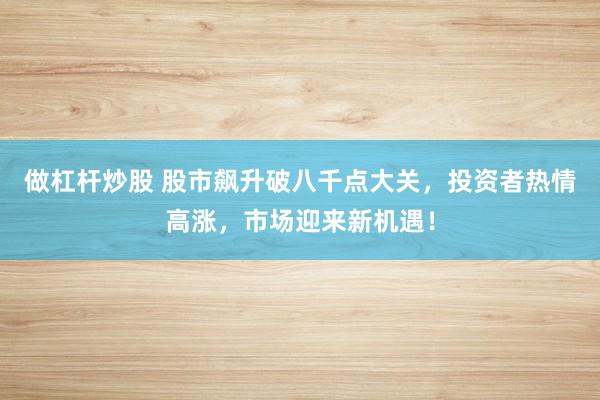 做杠杆炒股 股市飙升破八千点大关，投资者热情高涨，市场迎来新机遇！